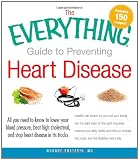 : The Everything Guide to Preventing Heart Disease: All you need to know to lower your blood pressure, beat high cholesterol, and stop heart disease in its tracks (Everything Series)