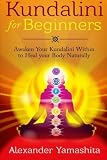 Kundalini For Beginners: Awaken Your Kundalini Within To Heal Your Body Naturally