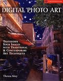Digital Photo Art: Transform Your Images with Traditional and Contemporary Art Techniques