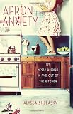 Apron Anxiety: My Messy Affairs In and Out of the Kitchen