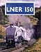 LNER 150: The London and North Eastern - A Century and a Half of Progress