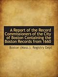 A Report of the Record Commissioners of the City of Boston Containing the Boston Records from 1660