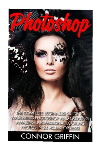 photoshop the complete beginners guide to mastering photoshop and creating amazing professional looking photos