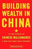 Building Wealth in China: 36 True Stories of Chinese Millionaires and How They Made Their Fortunes