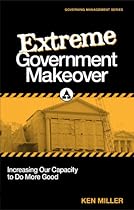 Extreme Government Makeover: Increasing Our Capacity to Do More Good Extreme Government Makeover: Increasing Our Capacity to Do More Good