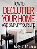 How to Declutter Your Home and Simplify Your Life: Tips and Techniques for a Clutter-Free Home
