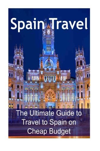 Spain Travel: The Ultimate Guide to Travel to Spain on Cheap Budget: Spain Travel, Spain Travel Book, Spain Travel Guide,Spain Travel Ideas, Spain Travel Tips