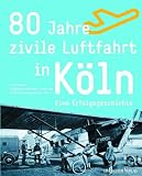 80 Jahre zivile Luftfahrt in K&ouml;ln - Eine Erfolgsgeschichte - Edgar Mayer, Bernd Dreher, Bodo Rinz