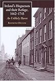 Ireland s Huguenots and Their Refuge, 1662-1745: An Unlikely Haven