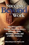 Success Beyond Work: What Prosperous Massage Therapists Know--Minimum Work, Maximum Profits, and a Sellable Business