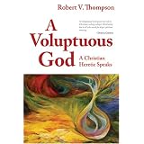 A Voluptuous God: A Christian Heretic Speaks