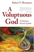 A Voluptuous God: A Christian Heretic Speaks