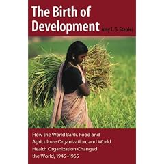 The Birth of Development: How the World Bank, Food And Agriculture Organization, And World Health Organization Have Changed the World 1945-1965