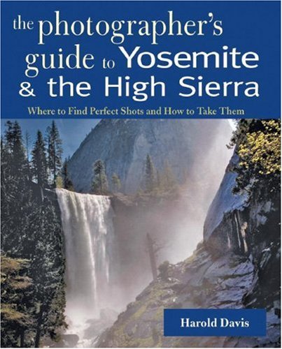 The Photographer s Guide to Yosemite and the High Sierra: Where to Find Perfect Shots and How to Take Them