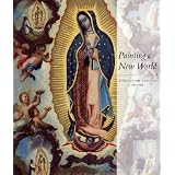 Painting a New World: Mexican Art and Life, 1521-1821