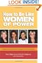 How to Be Like Women of Power: Wisdom and Advice to Create Your Own Destiny