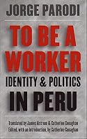 To Be a Worker: Identity and Politics in Peru (Latin America in Translation/En Traduccion/Em Traducao)