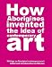 How Aborigines Invented the Idea of Contemporary Art: Writings on Aboriginal Contemporary Art