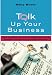 Talk Up Your Business: How to Make the Most of Opportunities to Promote and Grow Your Small Business
