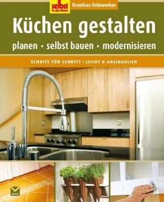 Selbst ist der Mann: Küchen gestalten: Kreatives Heimwerken. Planen - selbst bauen - modernisieren