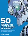 50 Robots to Draw and Paint: Create Fantastic Robot Characters for Comic Books, Computer Games, and Graphic Novels