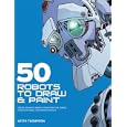 50 Robots to Draw and Paint: Create Fantastic Robot Characters for Comic Books, Computer Games, and Graphic Novels