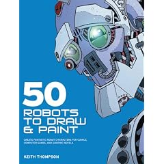 50 Robots to Draw and Paint: Create Fantastic Robot Characters for Comic Books, Computer Games, and Graphic Novels