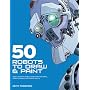 50 Robots to Draw and Paint: Create Fantastic Robot Characters for Comic Books, Computer Games, and Graphic Novels