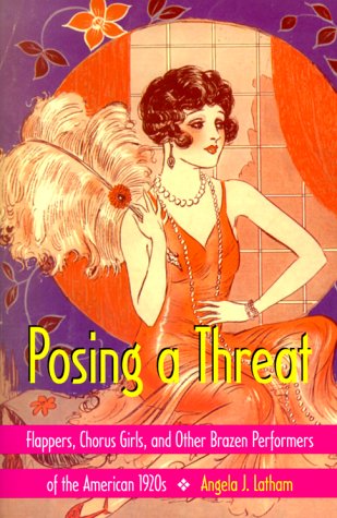 Posing a Threat: Flappers, Chorus Girls, and Other Brazen Performers of the American 1920s