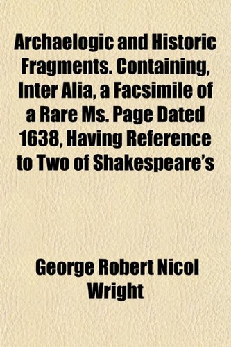 Archaelogic and Historic Fragments. Containing, Inter Alia, a Facsimile of a Rare Ms. Page Dated 1638, Having Reference to Two of Shakespeare's