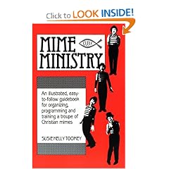 Mime Ministry: An illustrated, easy-to-follow guidebook for organizing, programming and training a troupe of Christian mimes