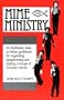 Mime Ministry: An illustrated, easy-to-follow guidebook for organizing, programming and training a troupe of Christian mimes