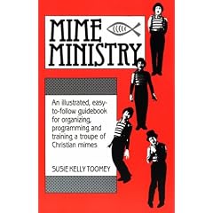 Mime Ministry: An Illustrated, Easy-to-follow Guidebook for Organizing, Programming and Training a Troupe of Christian Mimes