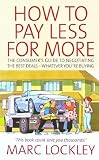 How to Pay Less for More: The Consumer's Guide to Negotiating the Best Deals - Whatever You're Buying