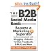 The B2B Social Media Book: Become a Marketing Superstar by Generating Leads with Blogging, LinkedIn, Twitter, Facebook, Email, and More