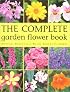 The Complete Garden Flower Book : Annuals, Perennials, Bulbs, Shrubs, Climbers