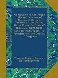 An Outline of the Public Life and Services of Thomas F. Bayard: Senator of the United States from the State of Delaware, 1869-1880. with Extracts from His Speeches and the Debates of Congress