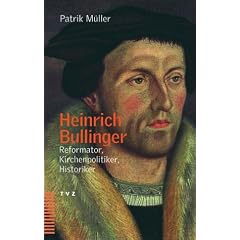 Heinrich Bullinger. Reformator, Kirchenpolitiker, Historiker