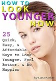 How to Look Younger Now: 25 Quick, Easy, and Affordable Ways to Look Younger, Feel Better, and Be Happier - ( Have Younger Looking Skin )
