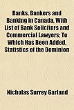 Banks, Bankers and Banking in Canada, With List of Bank Solicitors and Commercial Lawyers; To Which Has Been Added, Statistics of the Dominion