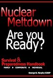 Nuclear Meltdown - Are You Ready? A Survival & Preparedness Handbook Detailing the Effects of Reactor Fallout, Radioisotope I-131, Radioactive Iodine, ... families and Corporate Employees