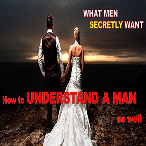 HOW TO  UNDERSTAND A MAN: (WHAT MEN SECRETLY WANT)