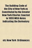 The Building Code of the City of New York as Constituted by the
Greater New York Charter. Enacted in 1899 With Notes Indicating the
Derivatory