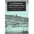 Local Hospitals in Ancient Regime France: Rationalization, Resistance, Renewal 1530-1789 (Mcgill-Queen's Hannah... by Daniel Hickey