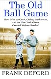The Old Ball Game: How John McGraw, Christy Mathewson, and the New York Giants Created Modern Baseball