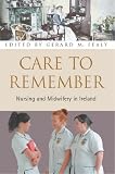 Care to Remember: The Story of Nursing and Midwifery in Ireland