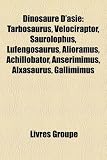 Dinosaure D asie: Tarbosaurus, Velociraptor, Saurolophus, Lufengosaurus, Alioramus, Achillobator, Anserimimus, Alxasaurus, Gallimimus (French Edition)