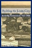 Building the Loom City: Rockville, Connecticut, 1821-1908