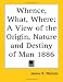 Book Whence, What, Where: A View of the Origin, Nature and Destiny of Man 1886