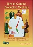 How to Conduct Productive Meetings: Strategies, Tips and Tools to Ensure Your Next Meeting Is Well Planned and Effective